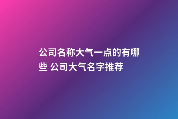 公司名称大气一点的有哪些 公司大气名字推荐-第1张-公司起名-玄机派